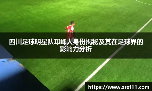 四川足球明星队邛崃人身份揭秘及其在足球界的影响力分析